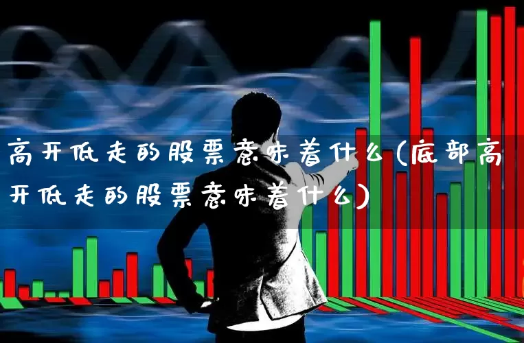 高开低走的股票意味着什么(底部高开低走的股票意味着什么)_https://www.gfdzclz.com_北交所_第1张