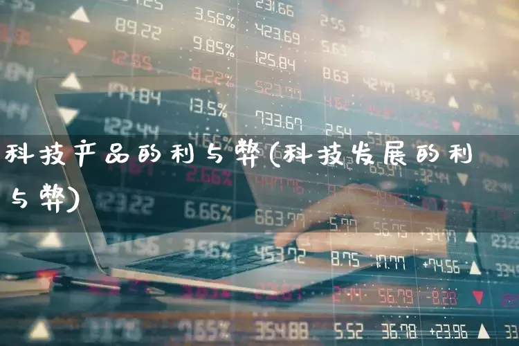 科技产品的利与弊(科技发展的利与弊)_https://www.gfdzclz.com_深交所_第1张