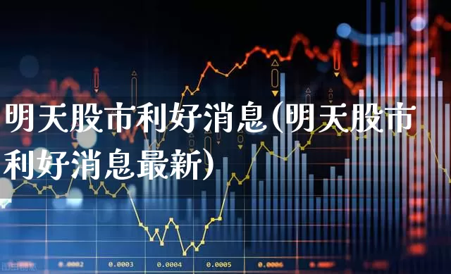 明天股市利好消息(明天股市利好消息最新)_https://www.gfdzclz.com_上交所_第1张