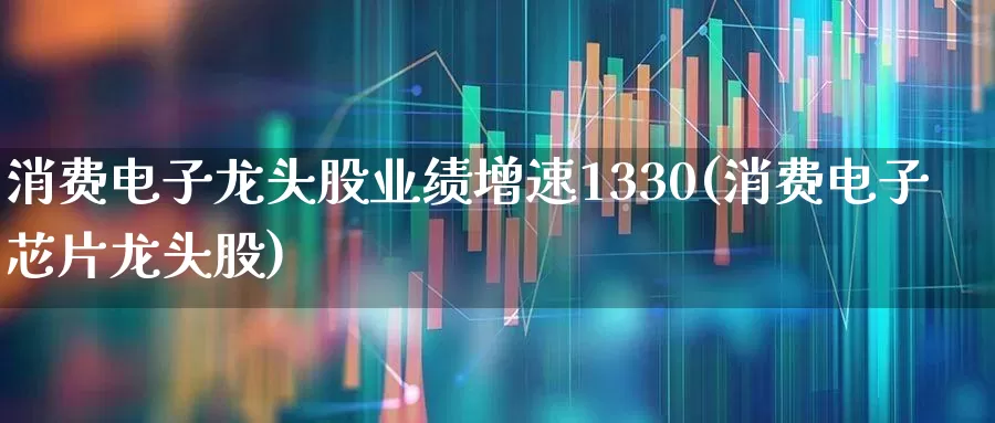 消费电子龙头股业绩增速1330(消费电子芯片龙头股)_https://www.gfdzclz.com_创业板_第1张
