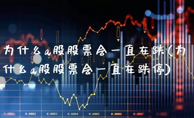 为什么a股股票会一直在跌(为什么a股股票会一直在跌停)_https://www.gfdzclz.com_深交所_第1张