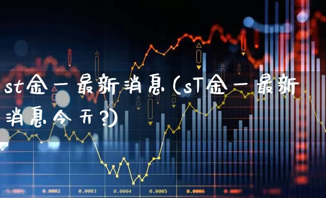 st金一最新消息(sT金一最新消息今天?)_https://www.gfdzclz.com_上交所_第1张