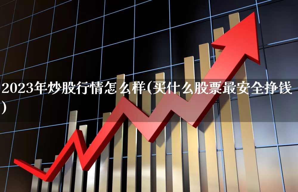 2023年炒股行情怎么样(买什么股票最安全挣钱)_https://www.gfdzclz.com_深交所_第1张