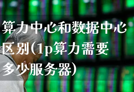 算力中心和数据中心区别(1p算力需要多少服务器)_https://www.gfdzclz.com_创业板_第1张