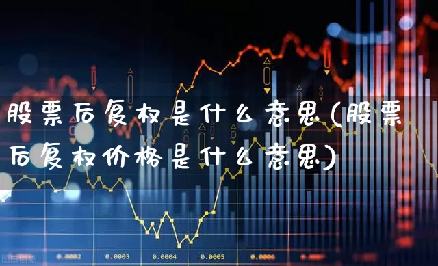 股票后复权是什么意思(股票后复权价格是什么意思)_https://www.gfdzclz.com_深交所_第1张
