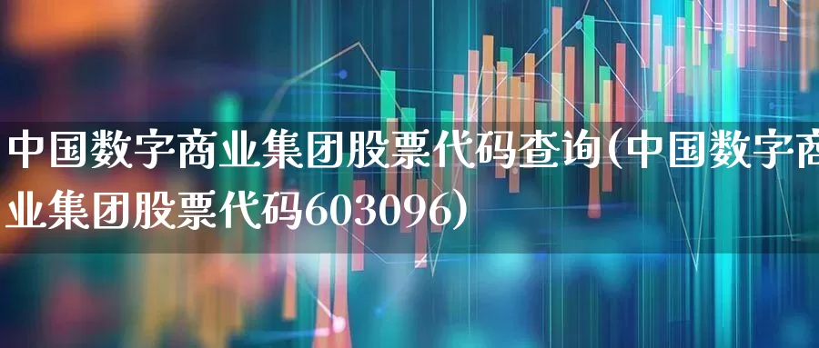 中国数字商业集团股票代码查询(中国数字商业集团股票代码603096)_https://www.gfdzclz.com_深交所_第1张