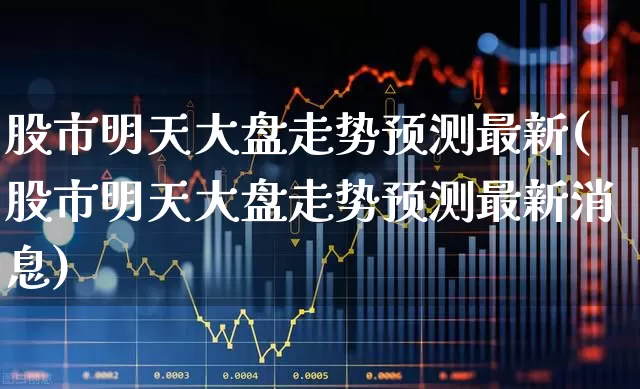 股市明天大盘走势预测最新(股市明天大盘走势预测最新消息)_https://www.gfdzclz.com_上交所_第1张