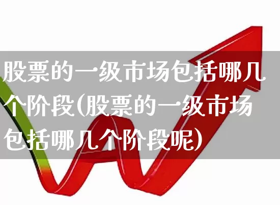股票的一级市场包括哪几个阶段(股票的一级市场包括哪几个阶段呢)_https://www.gfdzclz.com_深交所_第1张