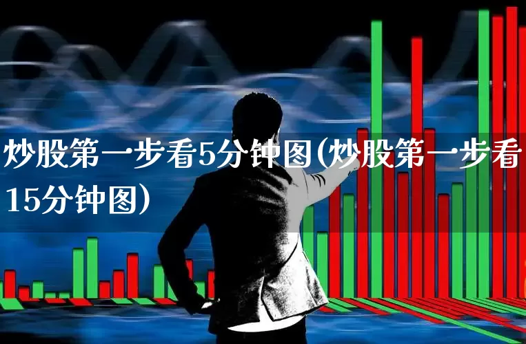 炒股第一步看5分钟图(炒股第一步看15分钟图)_https://www.gfdzclz.com_科创板_第1张