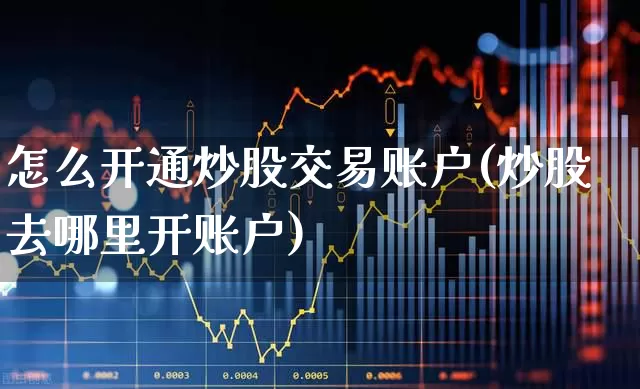 怎么开通炒股交易账户(炒股去哪里开账户)_https://www.gfdzclz.com_深交所_第1张