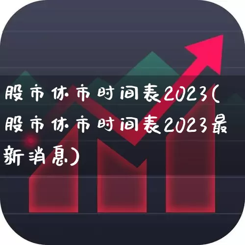 股市休市时间表2023(股市休市时间表2023最新消息)_https://www.gfdzclz.com_科创板_第1张