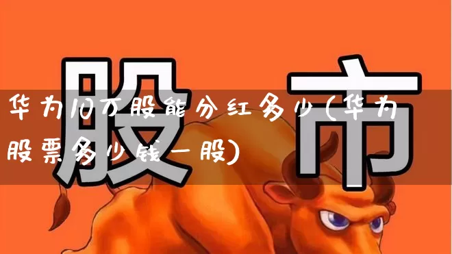 华为10万股能分红多少(华为股票多少钱一股)_https://www.gfdzclz.com_创业板_第1张