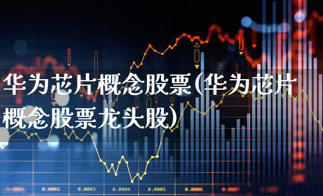 华为芯片概念股票(华为芯片概念股票龙头股)_https://www.gfdzclz.com_科创板_第1张