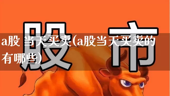 a股 当天买卖(a股当天买卖的有哪些)_https://www.gfdzclz.com_科创板_第1张