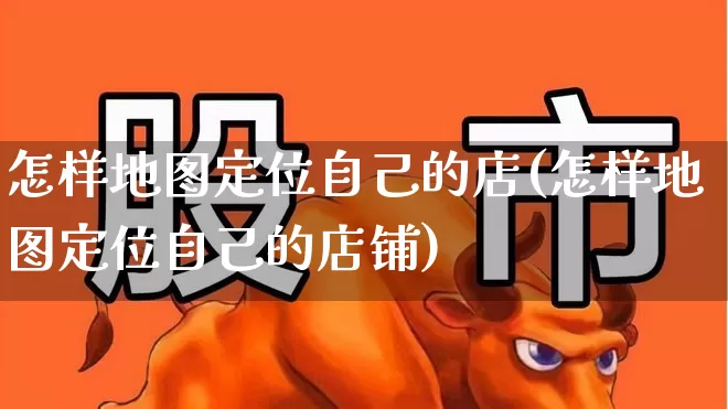 怎样地图定位自己的店(怎样地图定位自己的店铺)_https://www.gfdzclz.com_科创板_第1张