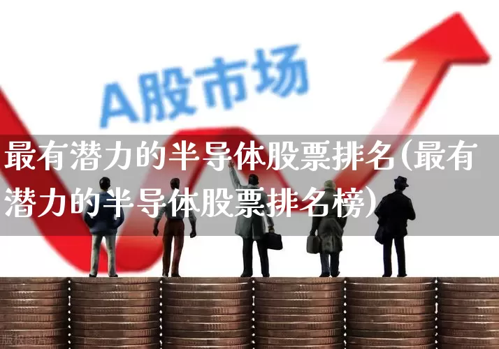 最有潜力的半导体股票排名(最有潜力的半导体股票排名榜)_https://www.gfdzclz.com_上交所_第1张