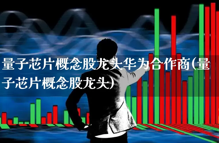 量子芯片概念股龙头华为合作商(量子芯片概念股龙头)_https://www.gfdzclz.com_北交所_第1张