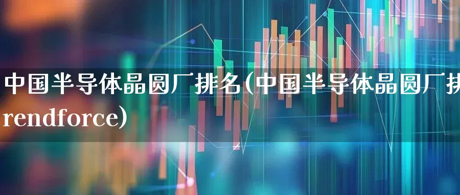 中国半导体晶圆厂排名(中国半导体晶圆厂排名trendforce)_https://www.gfdzclz.com_科创板_第1张