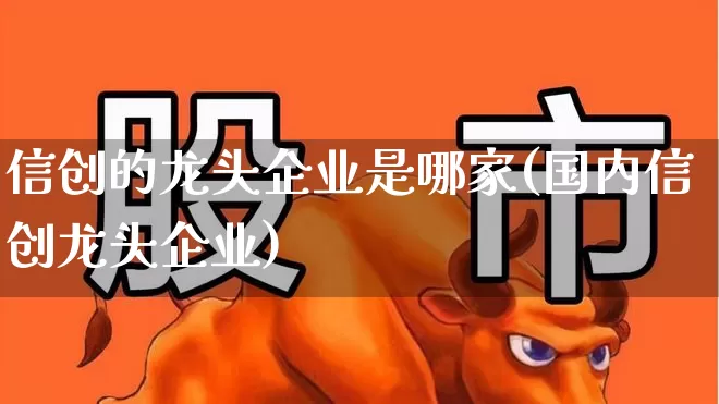 信创的龙头企业是哪家(国内信创龙头企业)_https://www.gfdzclz.com_上交所_第1张