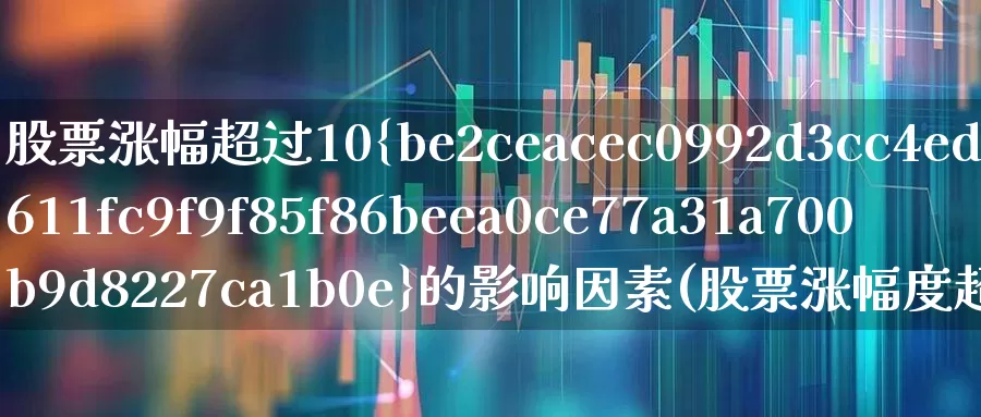 股票涨幅超过10%的影响因素(股票涨幅度超过10%)_https://www.gfdzclz.com_上交所_第1张