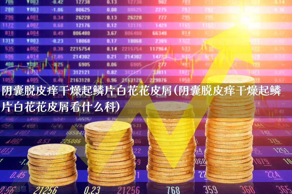 阴囊脱皮痒干燥起鳞片白花花皮屑(阴囊脱皮痒干燥起鳞片白花花皮屑看什么科)_https://www.gfdzclz.com_深交所_第1张