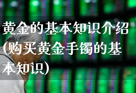 黄金的基本知识介绍(购买黄金手镯的基本知识)_https://www.gfdzclz.com_深交所_第1张