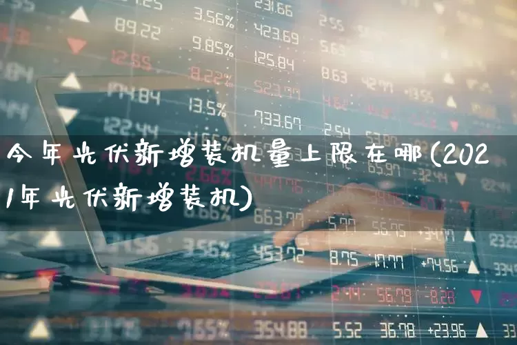 今年光伏新增装机量上限在哪(2021年光伏新增装机)_https://www.gfdzclz.com_北交所_第1张