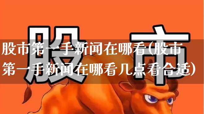 股市第一手新闻在哪看(股市第一手新闻在哪看几点看合适)_https://www.gfdzclz.com_深交所_第1张
