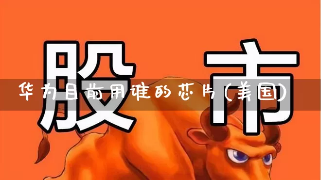 华为目前用谁的芯片(美国)_北交所_第1张_财经网 华为目前用谁的芯片(美国)_https://www.gfdzclz.com_北交所_第1张