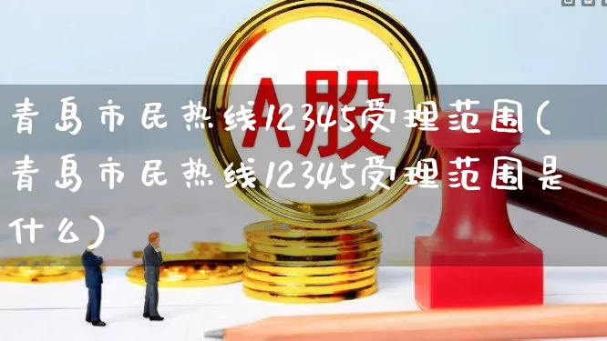 青岛市民热线12345受理范围(青岛市民热线12345受理范围是什么)_https://www.gfdzclz.com_科创板_第1张
