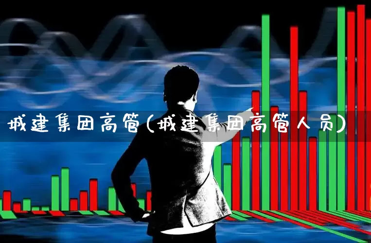 城建集团高管(城建集团高管人员)_https://www.gfdzclz.com_科创板_第1张