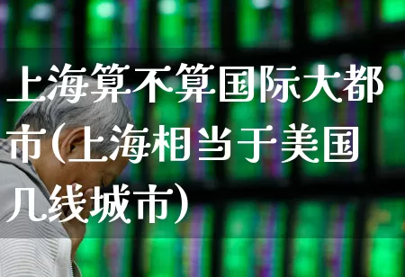 上海算不算国际大都市(上海相当于美国几线城市)_https://www.gfdzclz.com_科创板_第1张