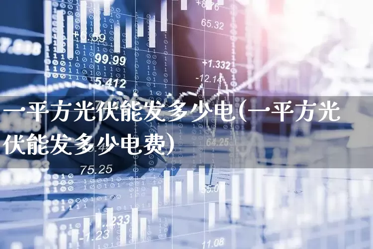 一平方光伏能发多少电(一平方光伏能发多少电费)_https://www.gfdzclz.com_上交所_第1张