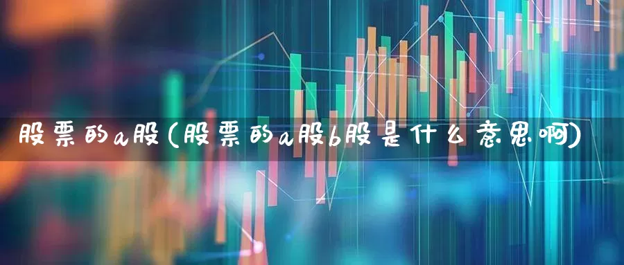 股票的a股(股票的a股b股是什么意思啊)_https://www.gfdzclz.com_科创板_第1张