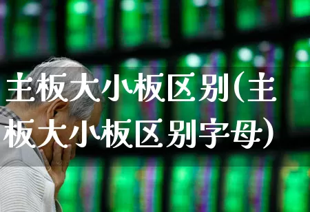 主板大小板区别(主板大小板区别字母)_https://www.gfdzclz.com_上交所_第1张
