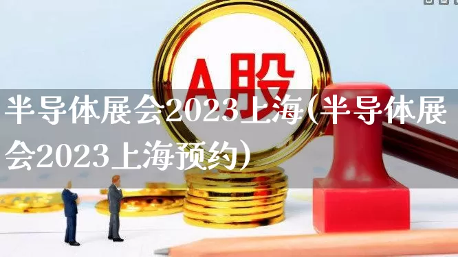 半导体展会2023上海(半导体展会2023上海预约)_https://www.gfdzclz.com_上交所_第1张