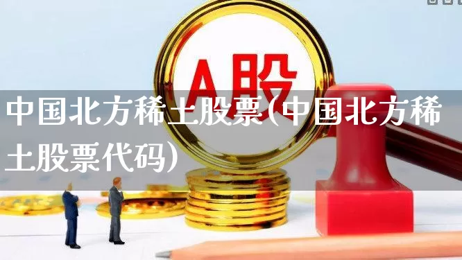 中国北方稀土股票(中国北方稀土股票代码)_https://www.gfdzclz.com_深交所_第1张