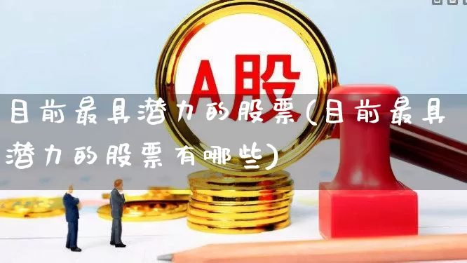 目前最具潜力的股票(目前最具潜力的股票有哪些)_https://www.gfdzclz.com_深交所_第1张