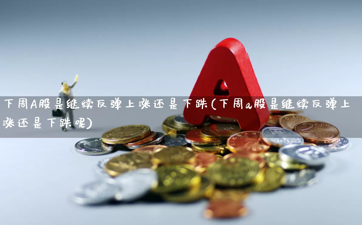 下周A股是继续反弹上涨还是下跌(下周a股是继续反弹上涨还是下跌呢)_https://www.gfdzclz.com_上交所_第1张