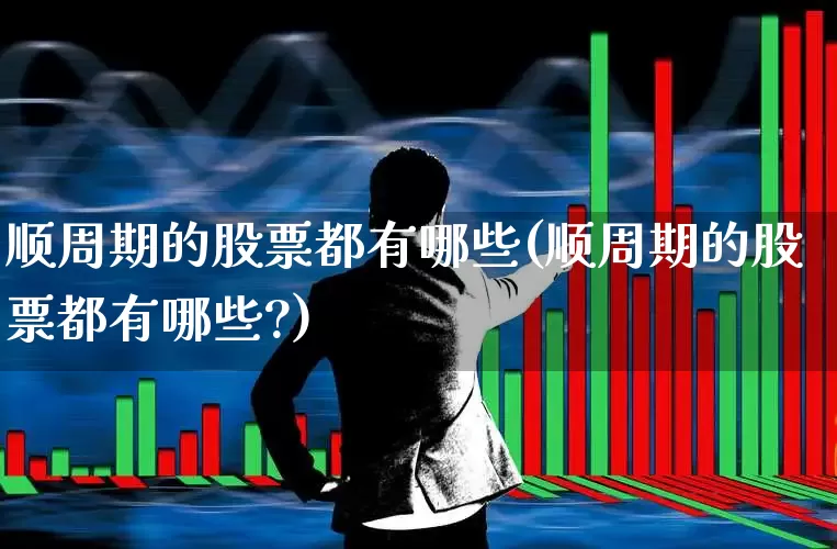 顺周期的股票都有哪些(顺周期的股票都有哪些?)_https://www.gfdzclz.com_创业板_第1张