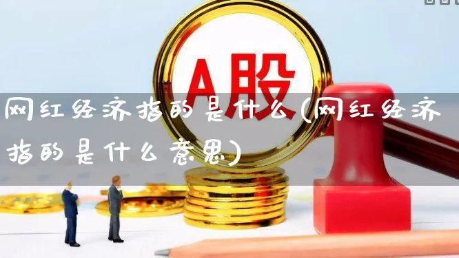 网红经济指的是什么(网红经济指的是什么意思)_https://www.gfdzclz.com_科创板_第1张