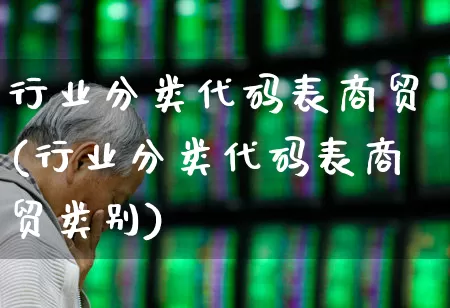 行业分类代码表商贸(行业分类代码表商贸类别)_https://www.gfdzclz.com_深交所_第1张