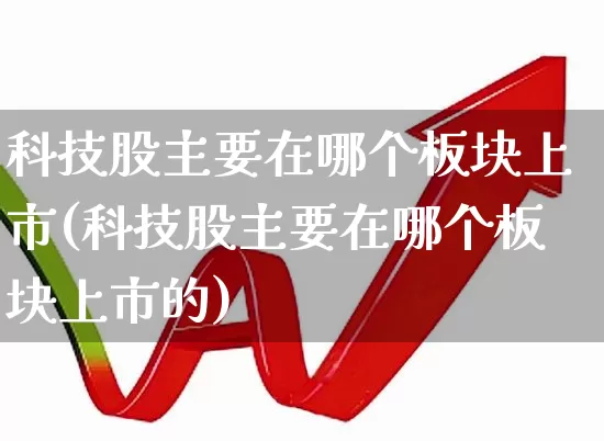 科技股主要在哪个板块上市(科技股主要在哪个板块上市的)_https://www.gfdzclz.com_北交所_第1张