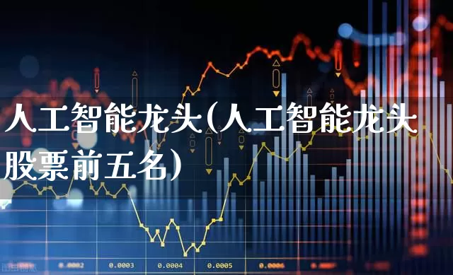 人工智能龙头(人工智能龙头股票前五名)_https://www.gfdzclz.com_科创板_第1张