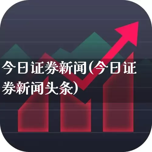 今日证券新闻(今日证券新闻头条)_https://www.gfdzclz.com_上交所_第1张