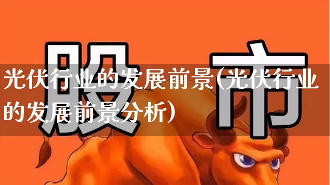 光伏行业的发展前景(光伏行业的发展前景分析)_https://www.gfdzclz.com_深交所_第1张