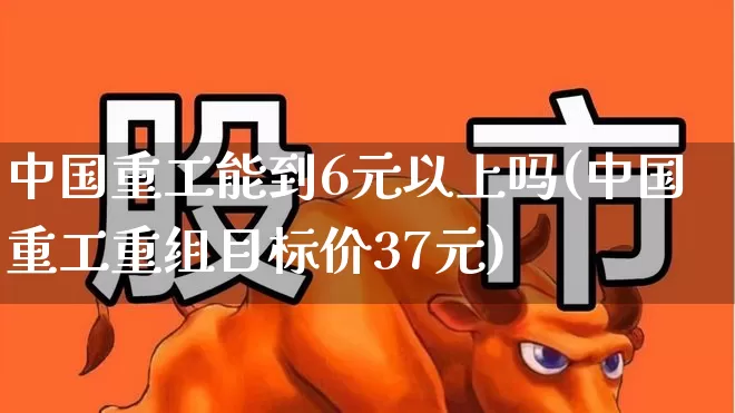 中国重工能到6元以上吗(中国重工重组目标价37元)_https://www.gfdzclz.com_创业板_第1张