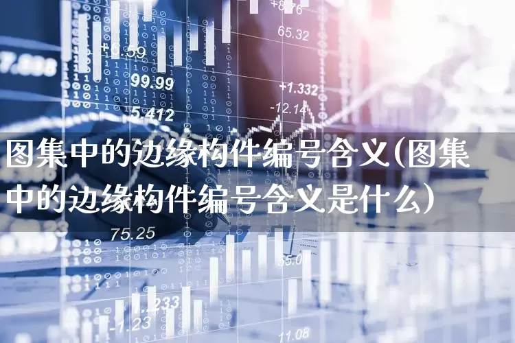 图集中的边缘构件编号含义(图集中的边缘构件编号含义是什么)_https://www.gfdzclz.com_深交所_第1张