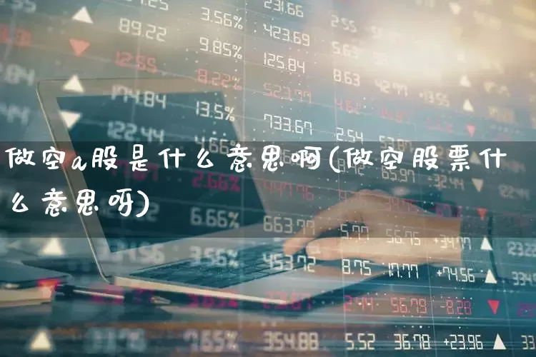 做空a股是什么意思啊(做空股票什么意思呀)_https://www.gfdzclz.com_科创板_第1张