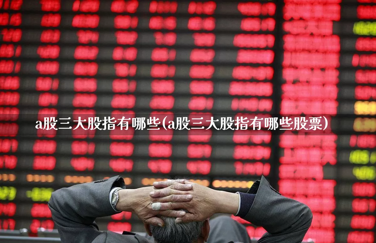 a股三大股指有哪些(a股三大股指有哪些股票)_https://www.gfdzclz.com_北交所_第1张